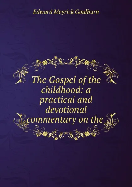 Обложка книги The Gospel of the childhood: a practical and devotional commentary on the ., Goulburn Edward Meyrick