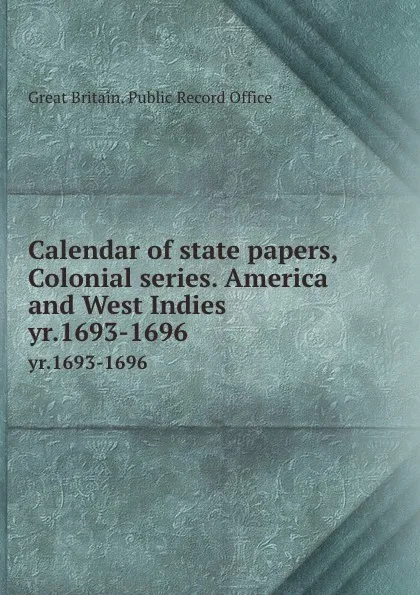 Обложка книги Calendar of state papers, Colonial series. America and West Indies. yr.1693-1696, Great Britain. Public Record Office