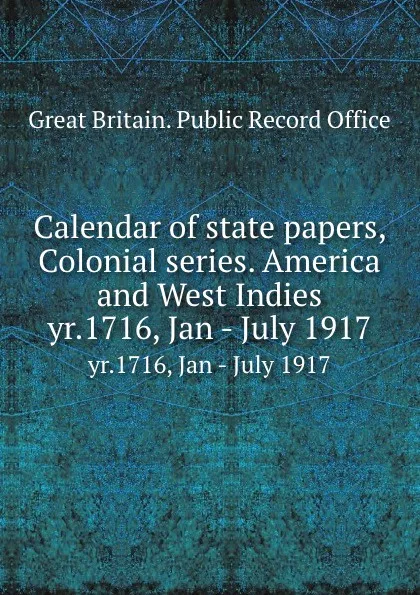 Обложка книги Calendar of state papers, Colonial series. America and West Indies. yr.1716, Jan - July 1917, Great Britain. Public Record Office