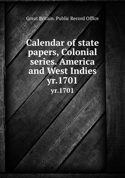 Обложка книги Calendar of state papers, Colonial series. America and West Indies. yr.1701, Great Britain. Public Record Office