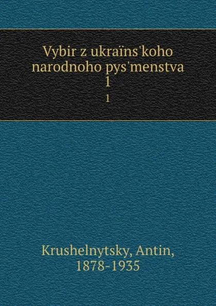 Обложка книги Vybir z ukrains.koho narodnoho pys.menstva. 1, Antin Krushelnytsky