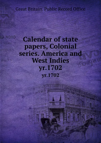 Обложка книги Calendar of state papers, Colonial series. America and West Indies. yr.1702, Great Britain. Public Record Office