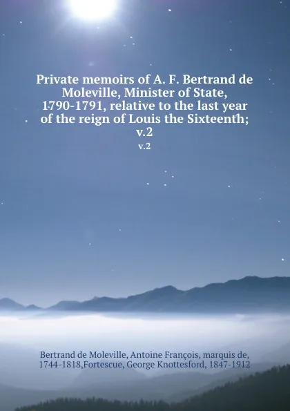 Обложка книги Private memoirs of A. F. Bertrand de Moleville, Minister of State, 1790-1791, relative to the last year of the reign of Louis the Sixteenth;. v.2, Bertrand de Moleville