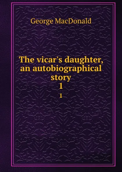 Обложка книги The vicar.s daughter, an autobiographical story. 1, MacDonald George