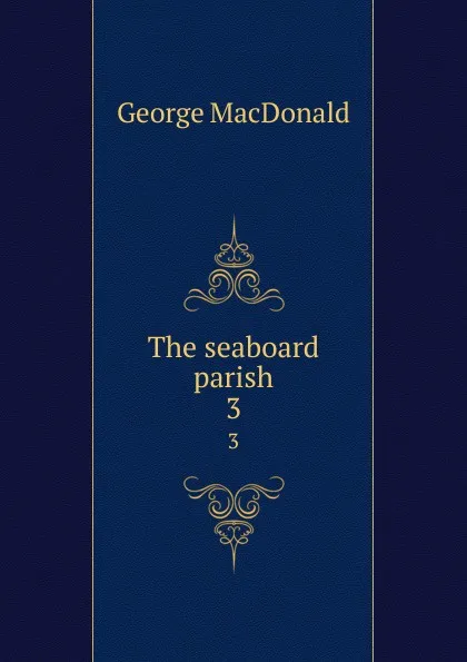 Обложка книги The seaboard parish. 3, MacDonald George