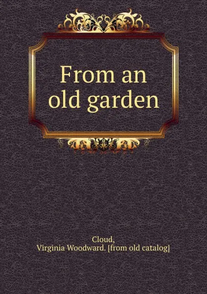 Обложка книги From an old garden, Virginia Woodward Cloud