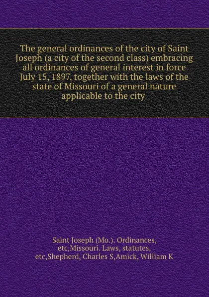 Обложка книги The general ordinances of the city of Saint Joseph (a city of the second class) embracing all ordinances of general interest in force July 15, 1897, together with the laws of the state of Missouri of a general nature applicable to the city, Mo. Ordinances