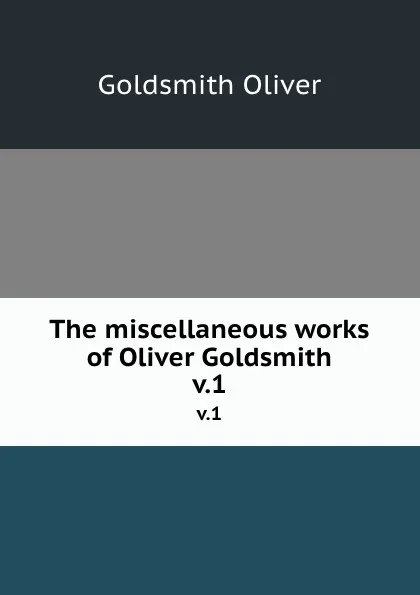 Обложка книги The miscellaneous works of Oliver Goldsmith. v.1, Goldsmith Oliver