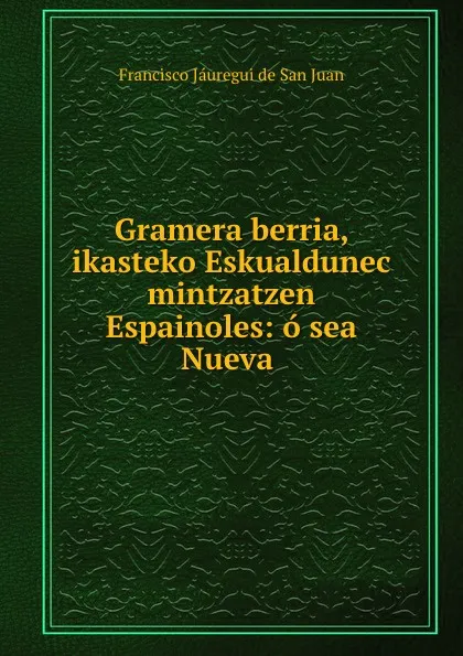 Обложка книги Gramera berria, ikasteko Eskualdunec mintzatzen Espainoles: o sea Nueva ., Francisco Jáuregui de San Juan