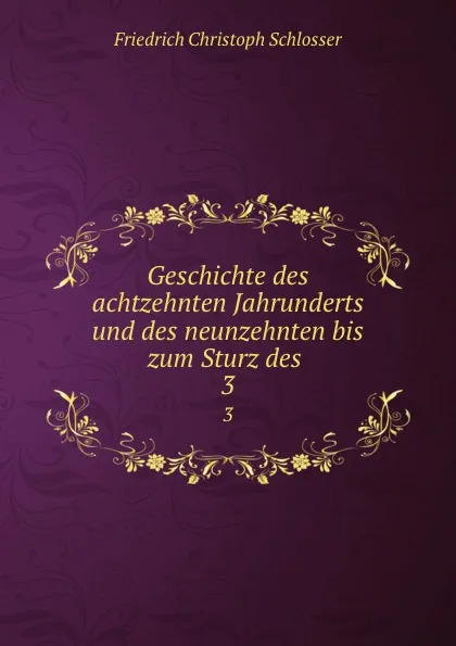 Обложка книги Geschichte des achtzehnten Jahrunderts und des neunzehnten bis zum Sturz des . 3, Friedrich Christoph Schlosser