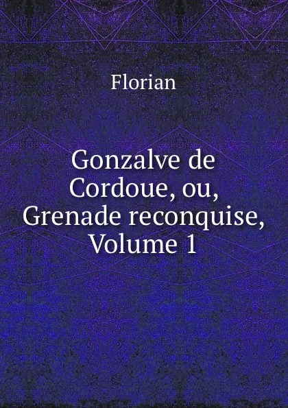 Обложка книги Gonzalve de Cordoue, ou, Grenade reconquise, Volume 1, Florian
