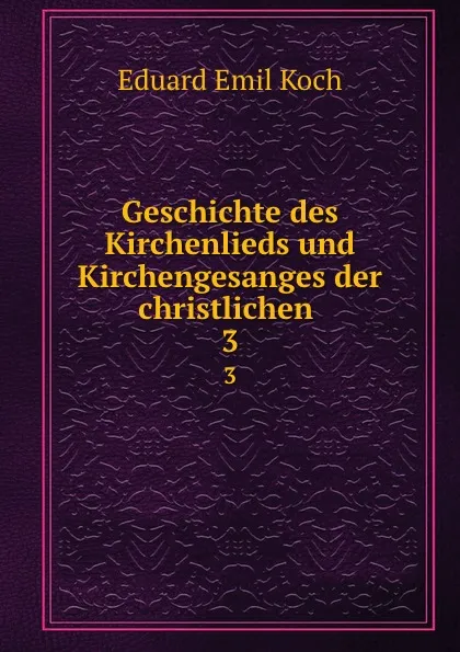 Обложка книги Geschichte des Kirchenlieds und Kirchengesanges der christlichen . 3, Eduard Emil Koch