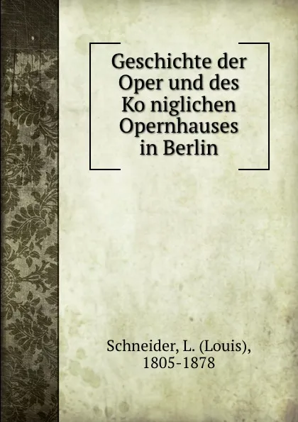 Обложка книги Geschichte der Oper und des Koniglichen Opernhauses in Berlin, Louis Schneider