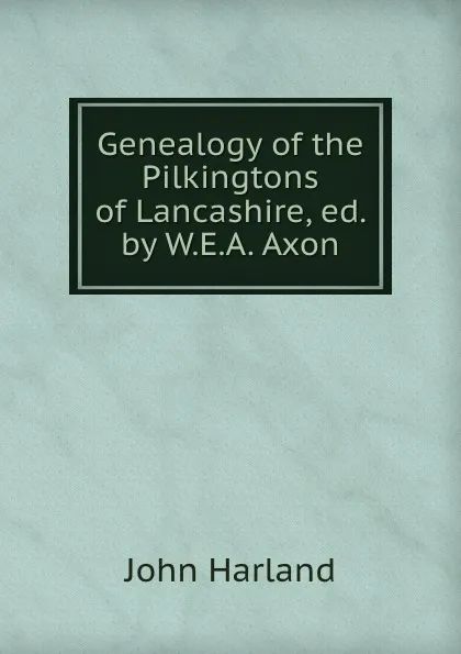 Обложка книги Genealogy of the Pilkingtons of Lancashire, ed. by W.E.A. Axon, John Harland