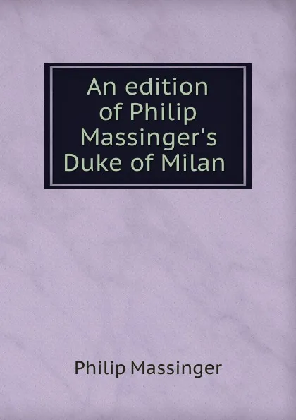 Обложка книги An edition of Philip Massinger.s Duke of Milan, Massinger Philip