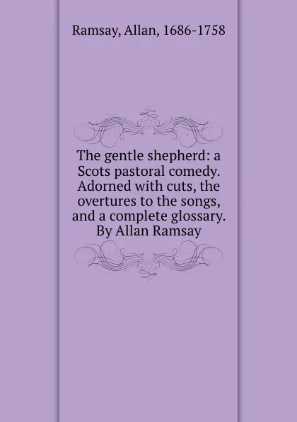 Обложка книги The gentle shepherd: a Scots pastoral comedy. Adorned with cuts, the overtures to the songs, and a complete glossary. By Allan Ramsay, Allan Ramsay