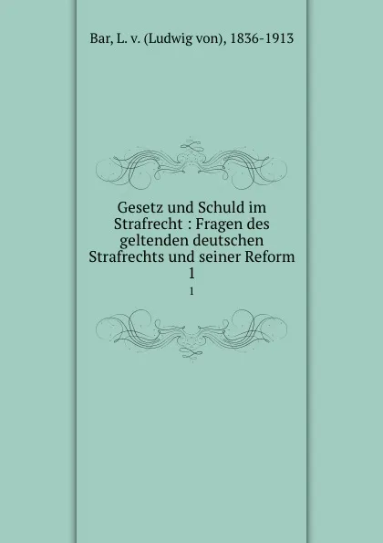 Обложка книги Gesetz und Schuld im Strafrecht : Fragen des geltenden deutschen Strafrechts und seiner Reform. 1, Ludwig von Bar