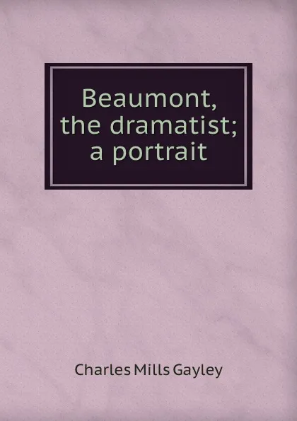 Обложка книги Beaumont, the dramatist; a portrait, Gayley Charles Mills