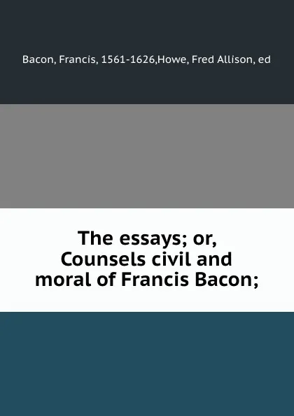 Обложка книги The essays; or, Counsels civil and moral of Francis Bacon;, Francis Bacon