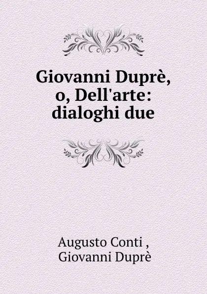 Обложка книги Giovanni Dupre, o, Dell.arte: dialoghi due, Augusto Conti