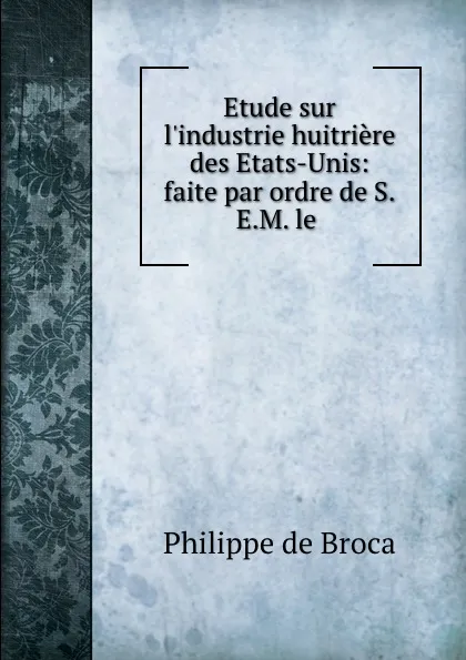 Обложка книги Etude sur l.industrie huitriere des Etats-Unis: faite par ordre de S.E.M. le ., Philippe de Broca