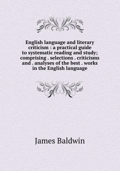 Обложка книги English language and literary criticism : a practical guide to systematic reading and study; comprising . selections . criticisms and . analyses of the best . works in the English language, James Baldwin