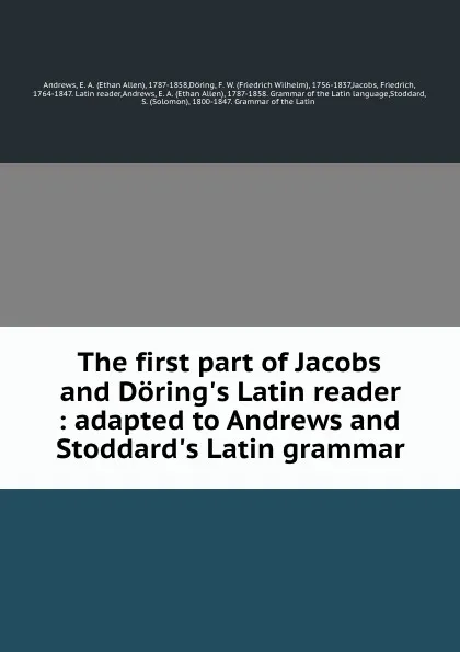 Обложка книги The first part of Jacobs and Doring.s Latin reader : adapted to Andrews and Stoddard.s Latin grammar, Ethan Allen Andrews