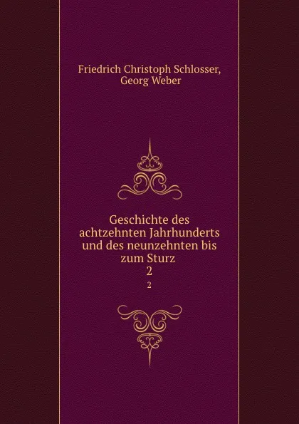 Обложка книги Geschichte des achtzehnten Jahrhunderts und des neunzehnten bis zum Sturz . 2, Friedrich Christoph Schlosser