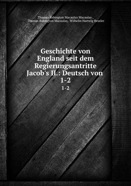 Обложка книги Geschichte von England seit dem Regierungsantritte Jacob.s II.: Deutsch von . 1-2, Thomas Babington Macaulay Macaulay