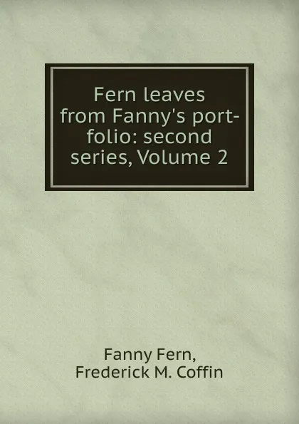 Обложка книги Fern leaves from Fanny.s port-folio: second series, Volume 2, Fanny Fern