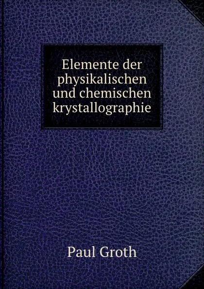 Обложка книги Elemente der physikalischen und chemischen krystallographie, Paul Groth