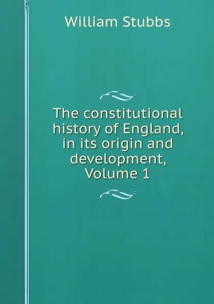 Обложка книги The constitutional history of England, in its origin and development, Volume 1, William Stubbs