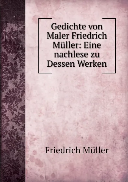 Обложка книги Gedichte von Maler Friedrich Muller: Eine nachlese zu Dessen Werken, Friedrich Müller