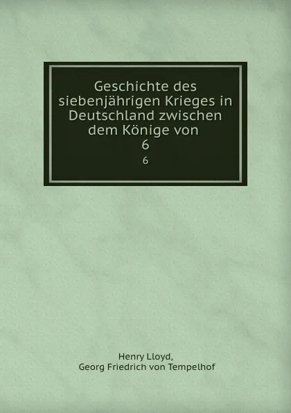 Обложка книги Geschichte des siebenjahrigen Krieges in Deutschland zwischen dem Konige von . 6, Henry Lloyd