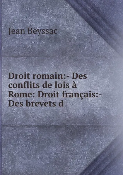 Обложка книги Droit romain:- Des conflits de lois a Rome: Droit francais:- Des brevets d ., Jean Beyssac