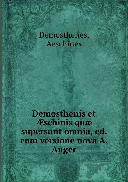 Обложка книги Demosthenis et AEschinis quae supersunt omnia, ed. cum versione nova A. Auger, Aeschines Demosthenes