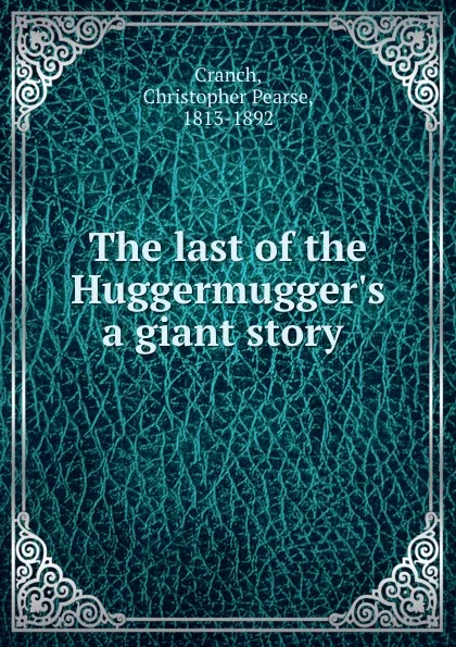 Обложка книги The last of the Huggermugger.s a giant story, Christopher Pearse Cranch