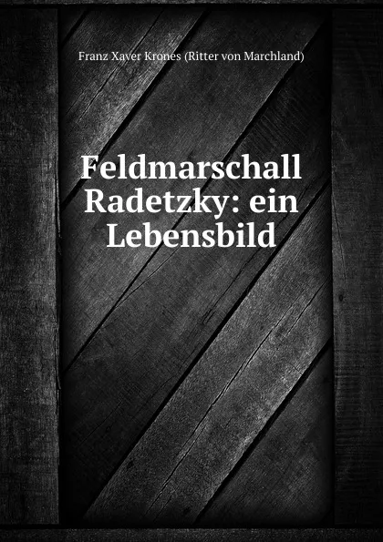 Обложка книги Feldmarschall Radetzky: ein Lebensbild, Franz Xaver Krones Ritter von Marchland