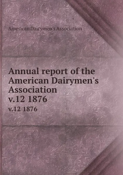 Обложка книги Annual report of the American Dairymen.s Association. v.12 1876, 