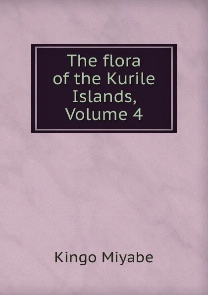 Обложка книги The flora of the Kurile Islands, Volume 4, Kingo Miyabe