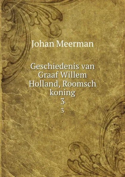 Обложка книги Geschiedenis van Graaf Willem Holland, Roomsch koning. 3, Johan Meerman