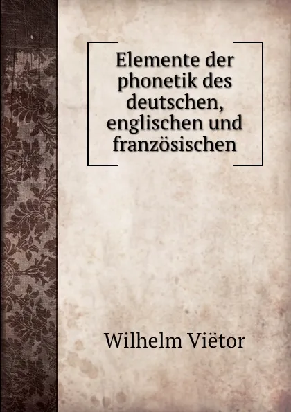 Обложка книги Elemente der phonetik des deutschen, englischen und franzosischen, Wilhelm Viëtor