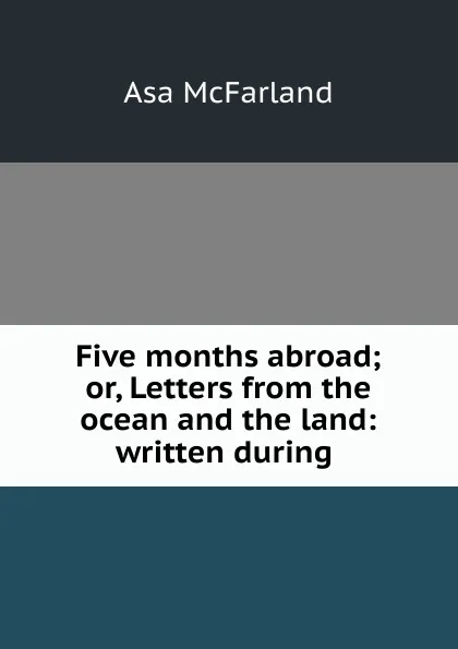 Обложка книги Five months abroad; or, Letters from the ocean and the land: written during ., Asa McFarland