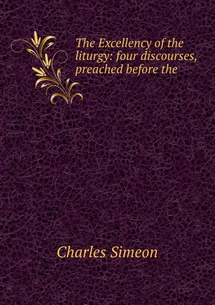 Обложка книги The Excellency of the liturgy: four discourses, preached before the ., Charles Simeon