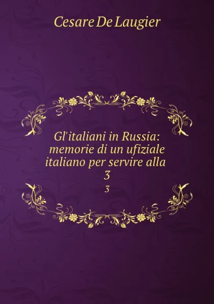 Обложка книги Gl.italiani in Russia: memorie di un ufiziale italiano per servire alla . 3, Cesare de Laugier