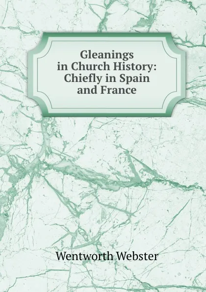 Обложка книги Gleanings in Church History: Chiefly in Spain and France, Wentworth Webster