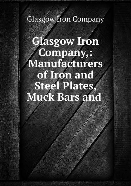 Обложка книги Glasgow Iron Company,: Manufacturers of Iron and Steel Plates, Muck Bars and ., Glasgow Iron