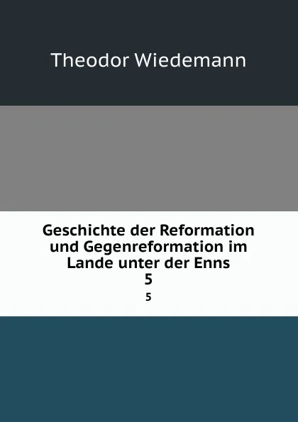 Обложка книги Geschichte der Reformation und Gegenreformation im Lande unter der Enns. 5, Theodor Wiedemann