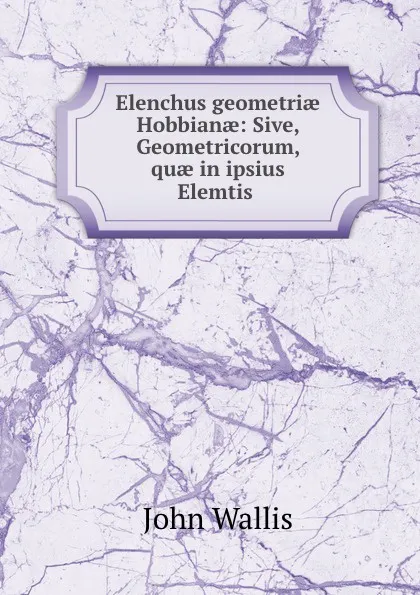 Обложка книги Elenchus geometriae Hobbianae: Sive, Geometricorum, quae in ipsius Elemtis ., John Wallis