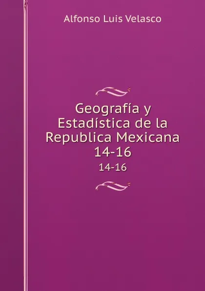 Обложка книги Geografia y Estadistica de la Republica Mexicana. 14-16, Alfonso Luis Velasco